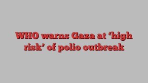 WHO warns Gaza at ‘high risk’ of polio outbreak