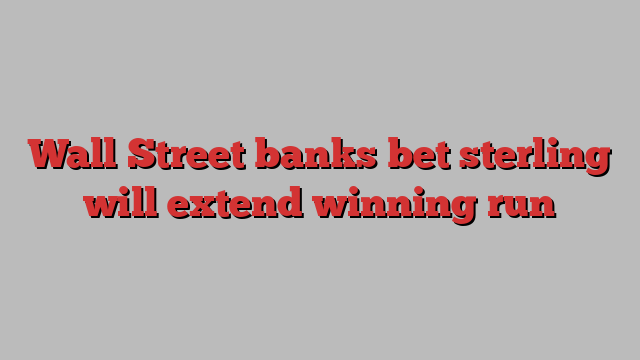 Wall Street banks bet sterling will extend winning run