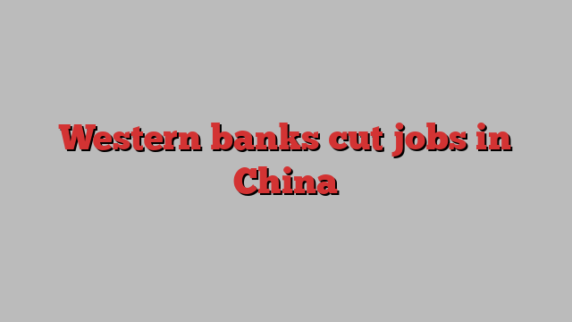 Western banks cut jobs in China