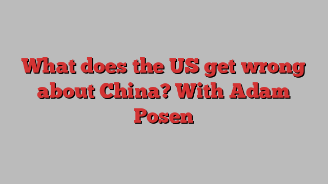 What does the US get wrong about China? With Adam Posen