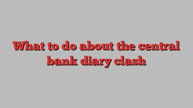 What to do about the central bank diary clash