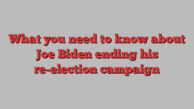 What you need to know about Joe Biden ending his re-election campaign