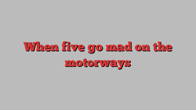 When five go mad on the motorways