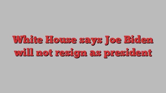 White House says Joe Biden will not resign as president