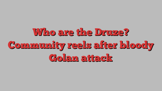 Who are the Druze? Community reels after bloody Golan attack