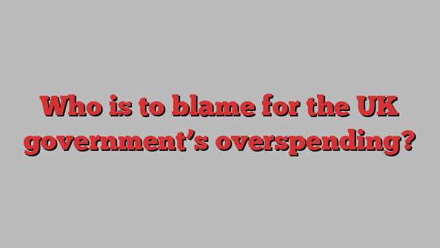 Who is to blame for the UK government’s overspending?