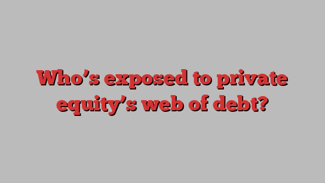 Who’s exposed to private equity’s web of debt?