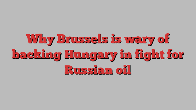 Why Brussels is wary of backing Hungary in fight for Russian oil