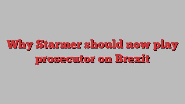 Why Starmer should now play prosecutor on Brexit