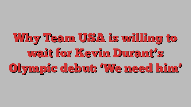 Why Team USA is willing to wait for Kevin Durant’s Olympic debut: ‘We need him’