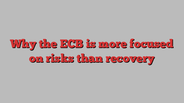 Why the ECB is more focused on risks than recovery