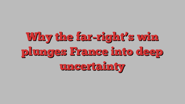 Why the far-right’s win plunges France into deep uncertainty