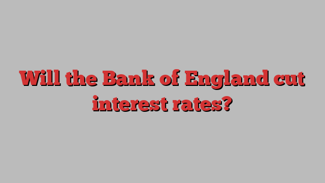 Will the Bank of England cut interest rates?