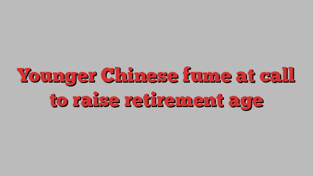 Younger Chinese fume at call to raise retirement age