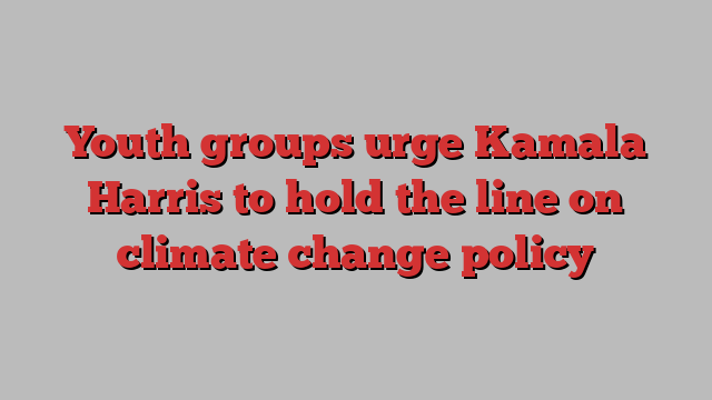 Youth groups urge Kamala Harris to hold the line on climate change policy