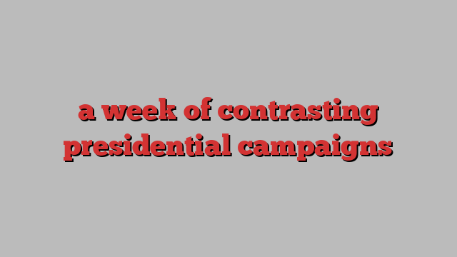 a week of contrasting presidential campaigns