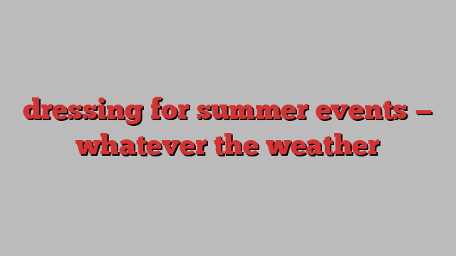 dressing for summer events — whatever the weather