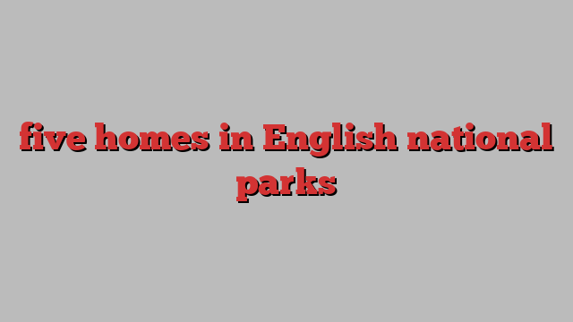 five homes in English national parks