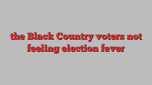 the Black Country voters not feeling election fever