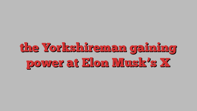 the Yorkshireman gaining power at Elon Musk’s X