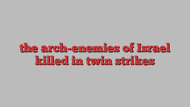 the arch-enemies of Israel killed in twin strikes