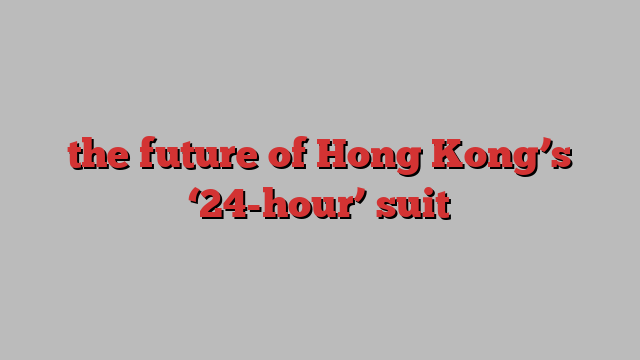 the future of Hong Kong’s ‘24-hour’ suit