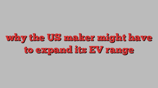 why the US maker might have to expand its EV range