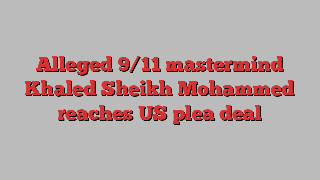 Alleged 9/11 mastermind Khaled Sheikh Mohammed reaches US plea deal