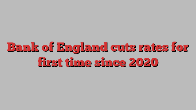 Bank of England cuts rates for first time since 2020