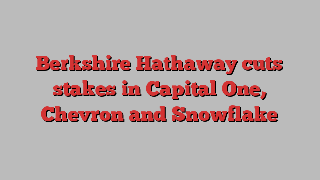 Berkshire Hathaway cuts stakes in Capital One, Chevron and Snowflake