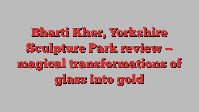 Bharti Kher, Yorkshire Sculpture Park review — magical transformations of glass into gold