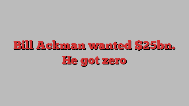 Bill Ackman wanted $25bn. He got zero