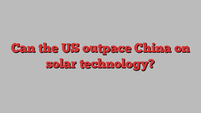 Can the US outpace China on solar technology?