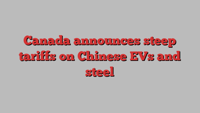 Canada announces steep tariffs on Chinese EVs and steel