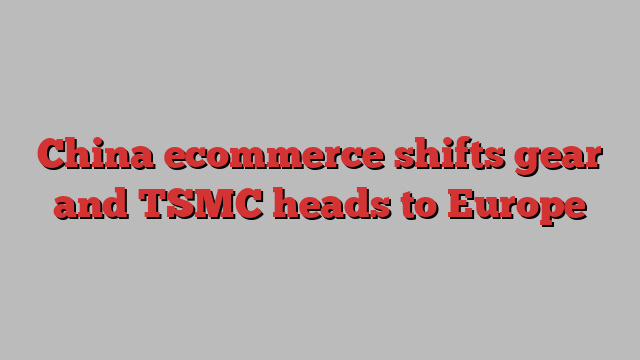 China ecommerce shifts gear and TSMC heads to Europe