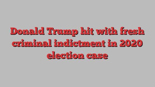 Donald Trump hit with fresh criminal indictment in 2020 election case