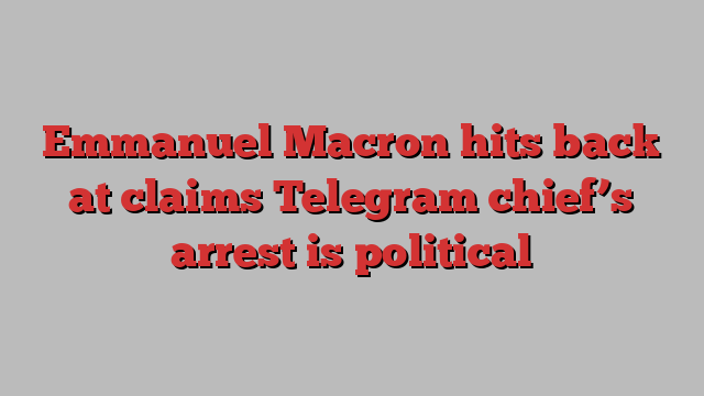 Emmanuel Macron hits back at claims Telegram chief’s arrest is political