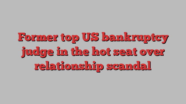 Former top US bankruptcy judge in the hot seat over relationship scandal