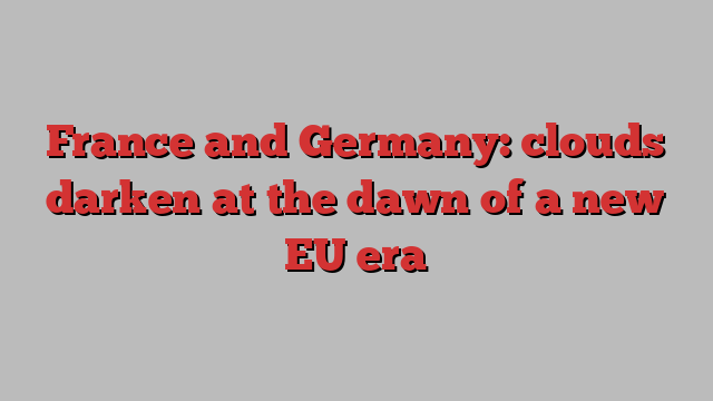 France and Germany: clouds darken at the dawn of a new EU era