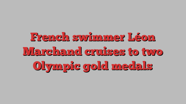 French swimmer Léon Marchand cruises to two Olympic gold medals