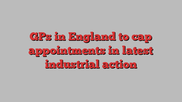 GPs in England to cap appointments in latest industrial action