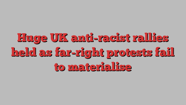 Huge UK anti-racist rallies held as far-right protests fail to materialise