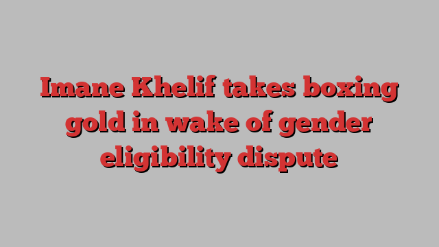 Imane Khelif takes boxing gold in wake of gender eligibility dispute