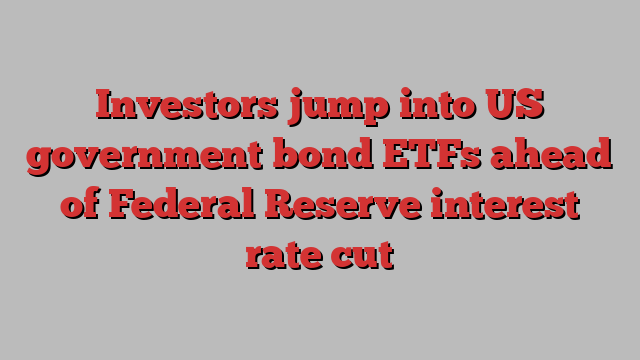 Investors jump into US government bond ETFs ahead of Federal Reserve interest rate cut