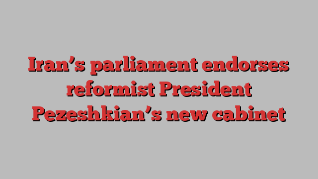 Iran’s parliament endorses reformist President Pezeshkian’s new cabinet