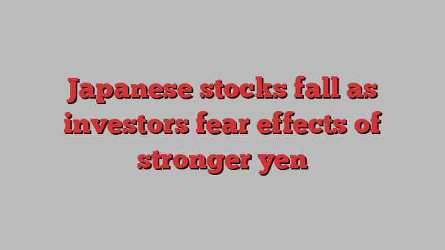 Japanese stocks fall as investors fear effects of stronger yen