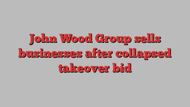 John Wood Group sells businesses after collapsed takeover bid