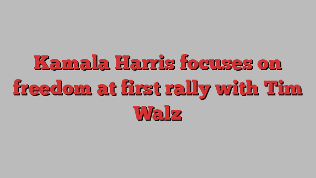 Kamala Harris focuses on freedom at first rally with Tim Walz