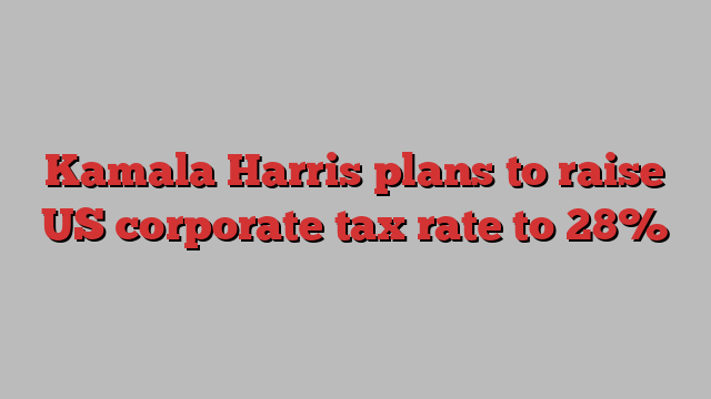 Kamala Harris plans to raise US corporate tax rate to 28%