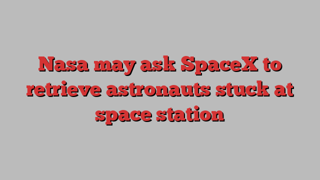 Nasa may ask SpaceX to retrieve astronauts stuck at space station